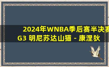 2024年WNBA季后赛半决赛G3 明尼苏达山猫 - 康涅狄格太阳 全场录像